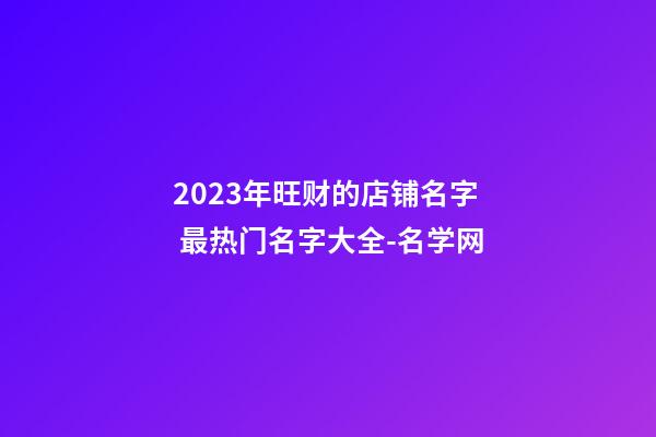 2023年旺财的店铺名字 最热门名字大全-名学网-第1张-店铺起名-玄机派